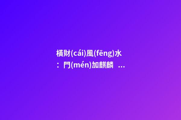 橫財(cái)風(fēng)水：門(mén)加麒麟，福地生金